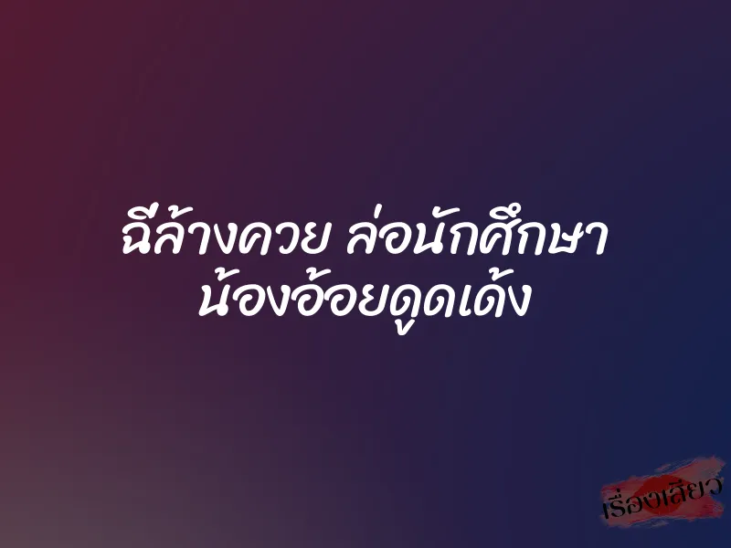 ฉี่ล้างควย ล่อนักศึกษา น้องอ้อยดูดเด้ง