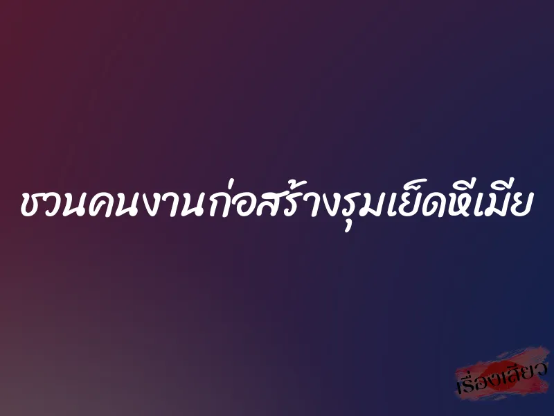 ชวนคนงานก่อสร้างรุมเย็ดหีเมีย