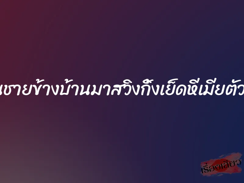 ชวนชายข้างบ้านมาสวิงกิ้งเย็ดหีเมียตัวเอง