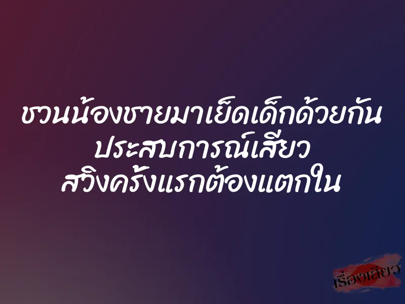 ชวนน้องชายมาเย็ดเด็กด้วยกัน ประสบการณ์เสียว สวิงครั้งแรกต้องแตกใน