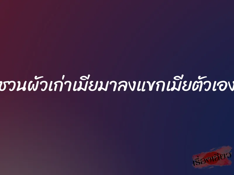 ชวนผัวเก่าเมียมาลงแขกเมียตัวเอง