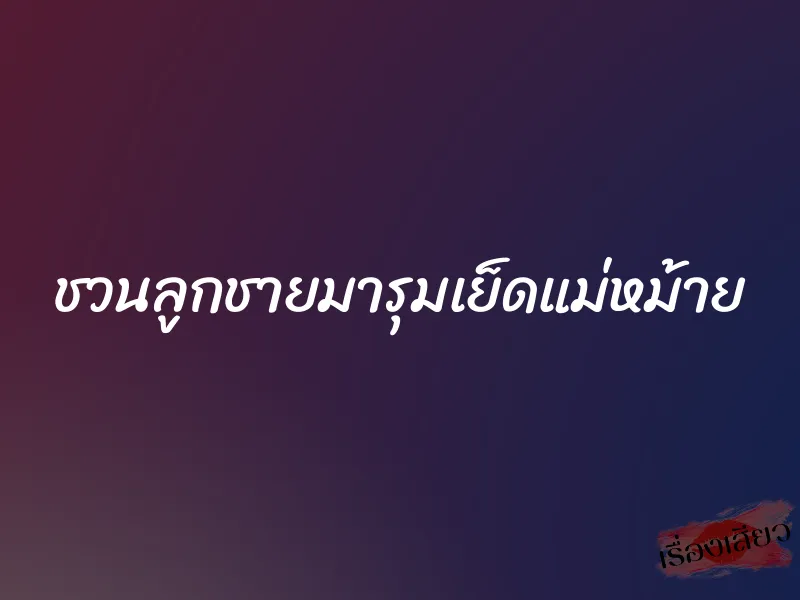 ชวนลูกชายมารุมเย็ดแม่หม้าย