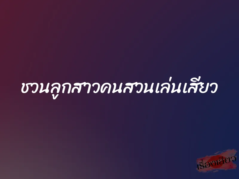 ชวนลูกสาวคนสวนเล่นเสียว