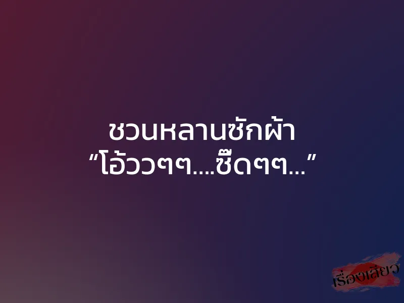 ชวนหลานซักผ้า “โอ้ววๆๆ….ซี๊ดๆๆ…”