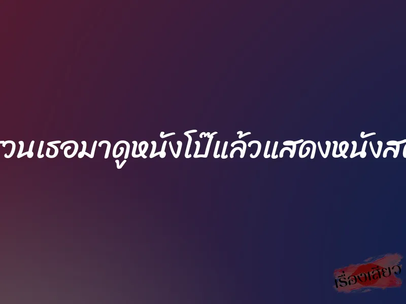 ชวนเธอมาดูหนังโป๊แล้วแสดงหนังสด