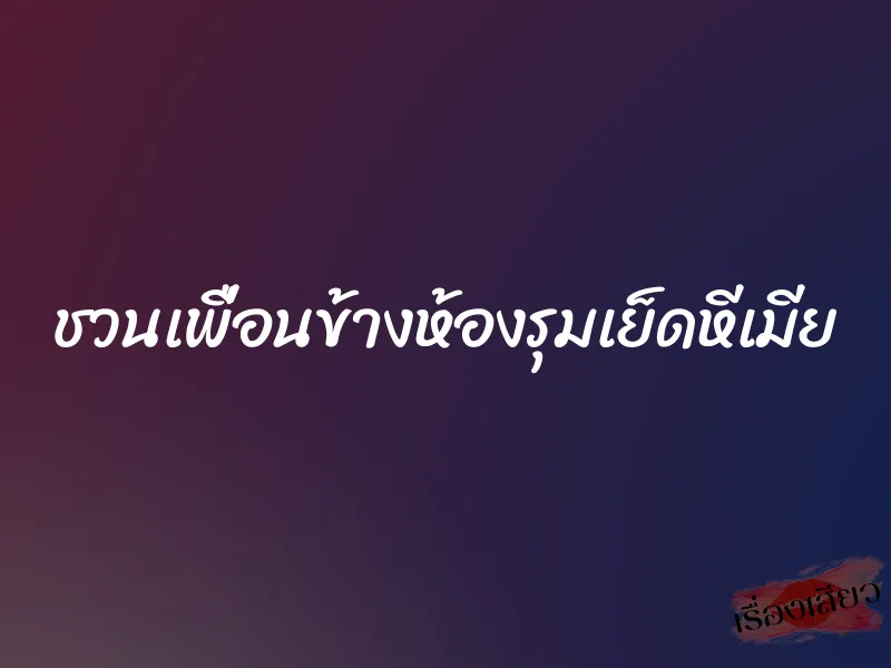ชวนเพื่อนข้างห้องรุมเย็ดหีเมีย