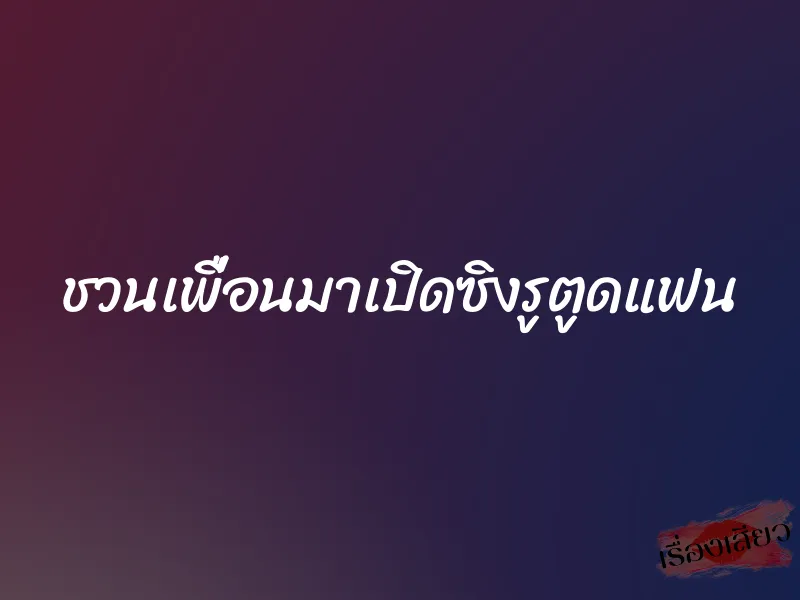 ชวนเพื่อนมาเปิดซิงรูตูดแฟน