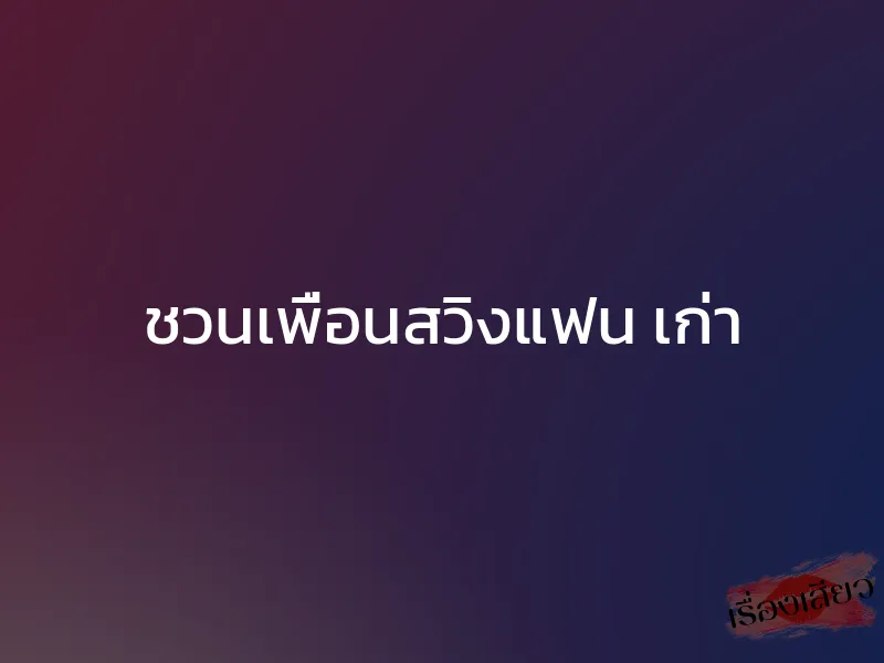 ชวนเพื่อนสวิงแฟน เก่า