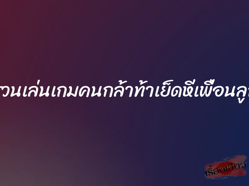 ชวนเล่นเกมคนกล้าท้าเย็ดหีเพื่อนลูก