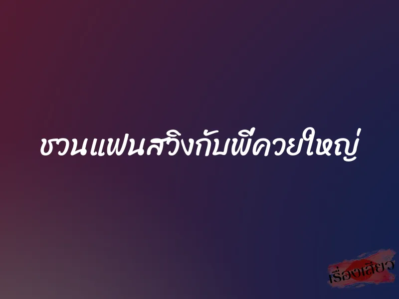 ชวนแฟนสวิงกับพี่ควยใหญ่