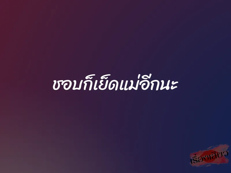 ชอบก็เย็ดแม่อีกนะ