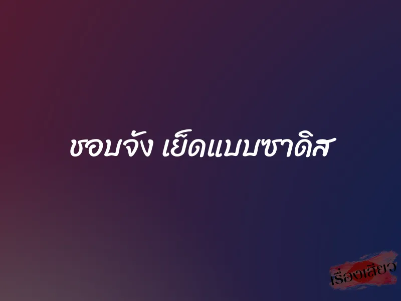 ชอบจัง เย็ดแบบซาดิส