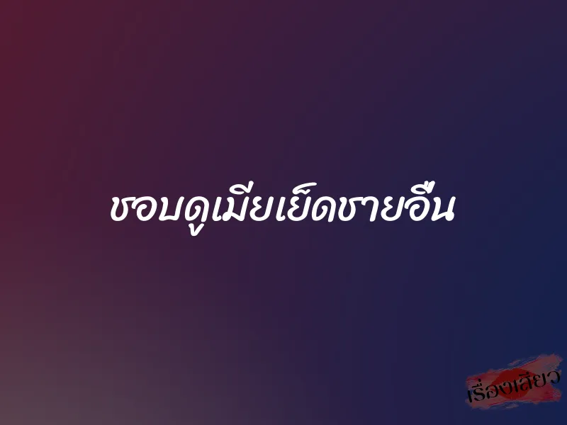 ชอบดูเมียเย็ดชายอื่น