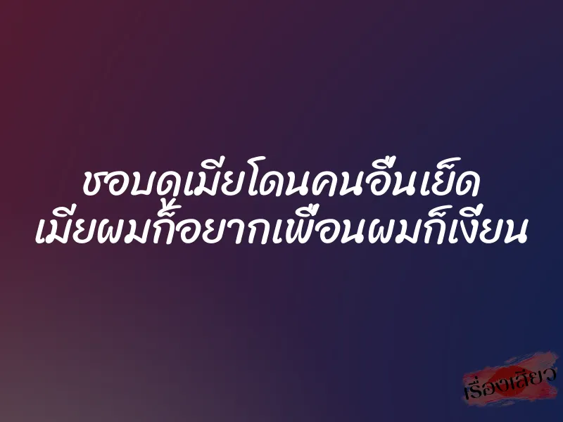 ชอบดูเมียโดนคนอื่นเย็ด เมียผมก็อยากเพื่อนผมก็เงี่ยน