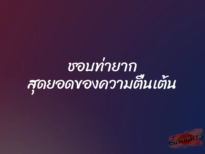 ชอบท่ายาก สุดยอดของความตื่นเต้น