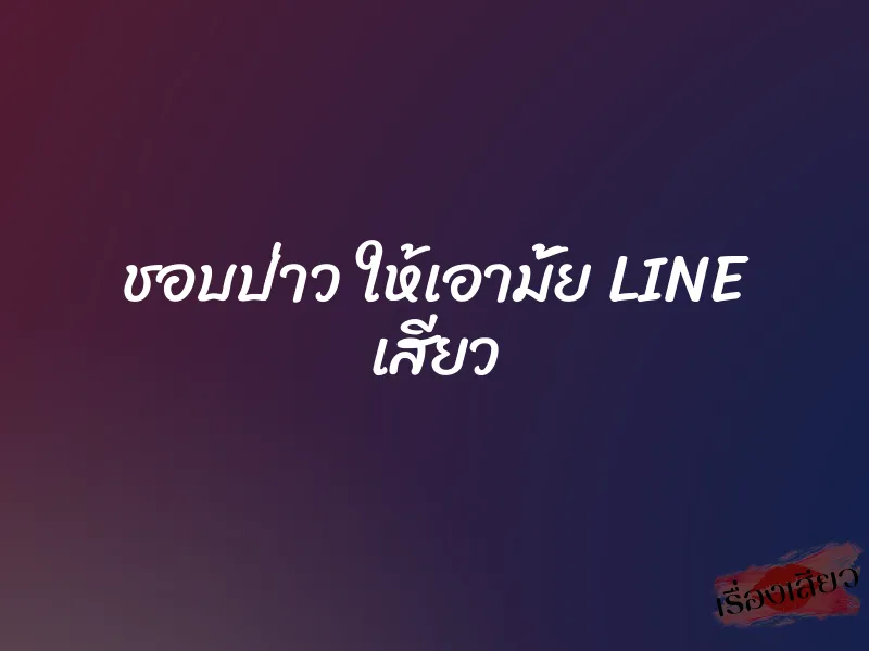 ชอบป่าว ให้เอามั้ย LINE เสียว
