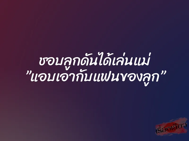 ชอบลูกดันได้เล่นแม่ ”แอบเอากับแฟนของลูก”