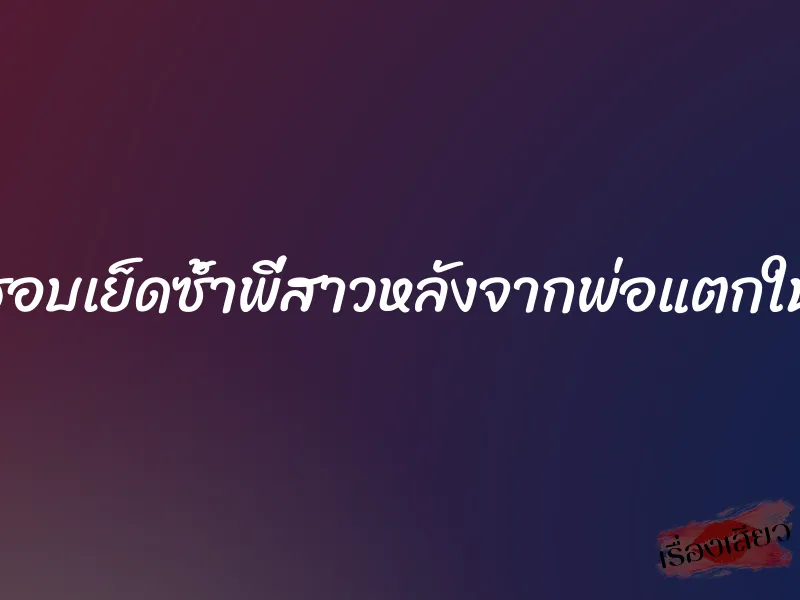 ชอบเย็ดซ้ำพี่สาวหลังจากพ่อแตกใน