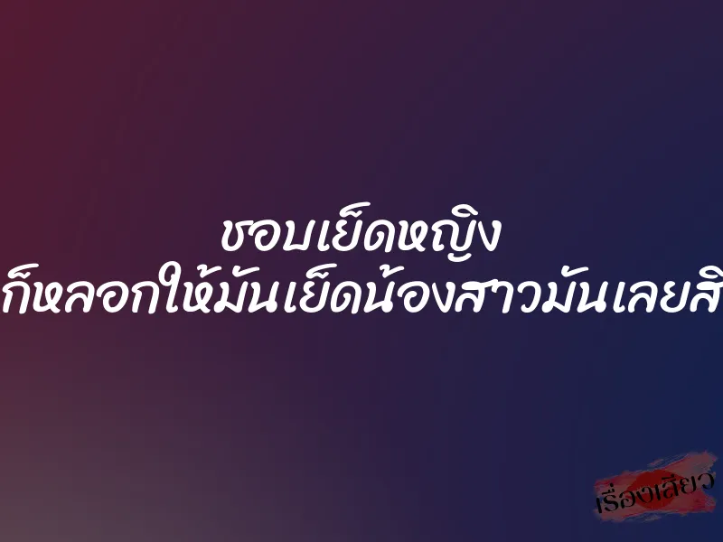 ชอบเย็ดหญิง ก็หลอกให้มันเย็ดน้องสาวมันเลยสิ