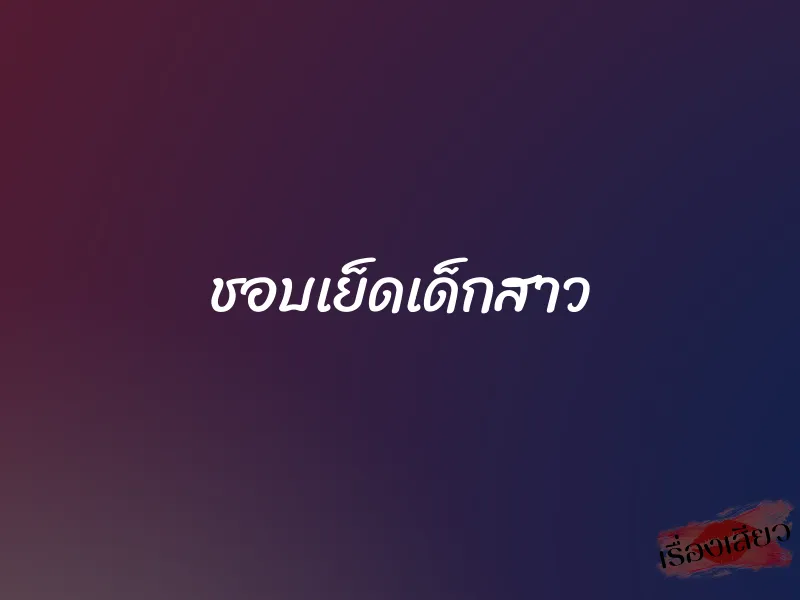 ชอบเย็ดเด็กสาว