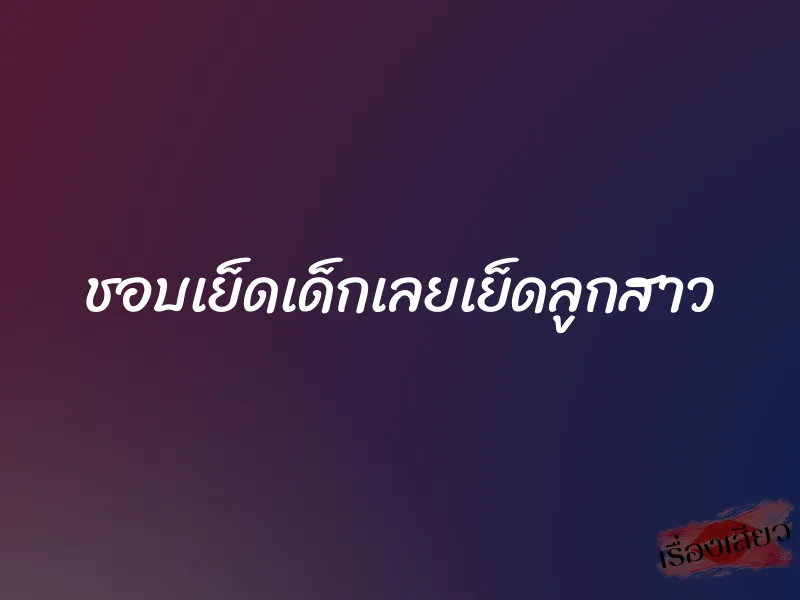 ชอบเย็ดเด็กเลยเย็ดลูกสาว