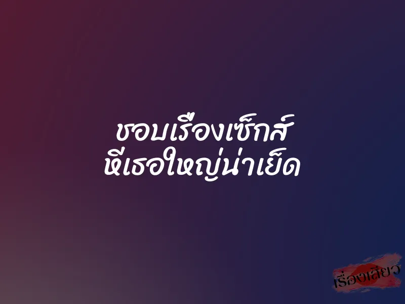 ชอบเรื่องเซ็กส์ หีเธอใหญ่น่าเย็ด