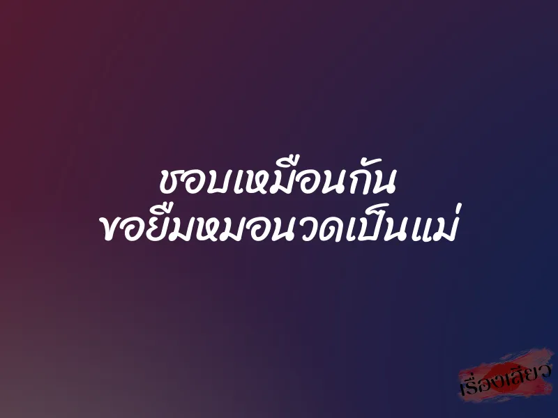 ชอบเหมือนกัน ขอยืมหมอนวดเป็นแม่