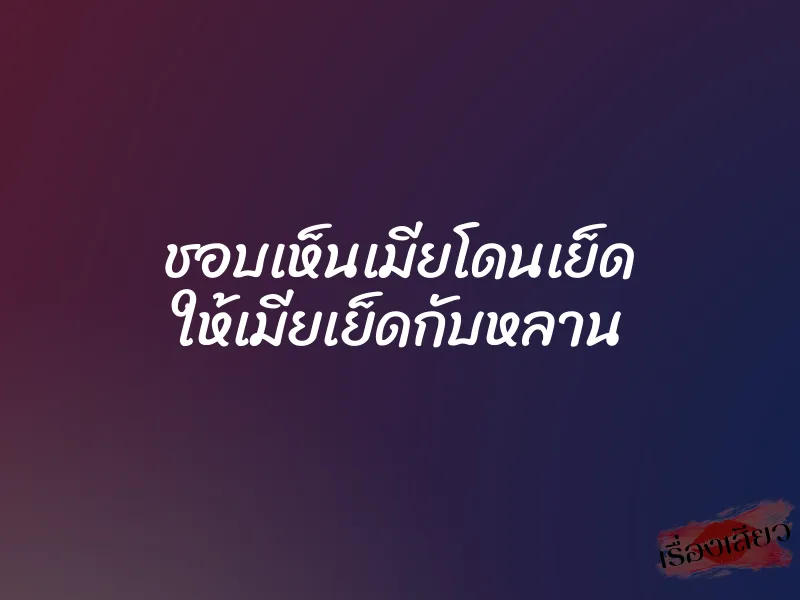 ชอบเห็นเมียโดนเย็ด ให้เมียเย็ดกับหลาน