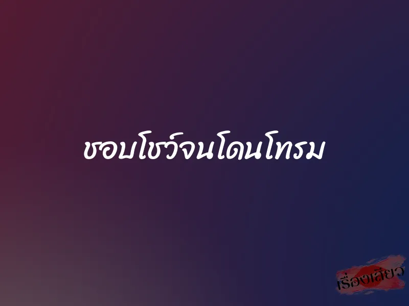 ชอบโชว์จนโดนโทรม