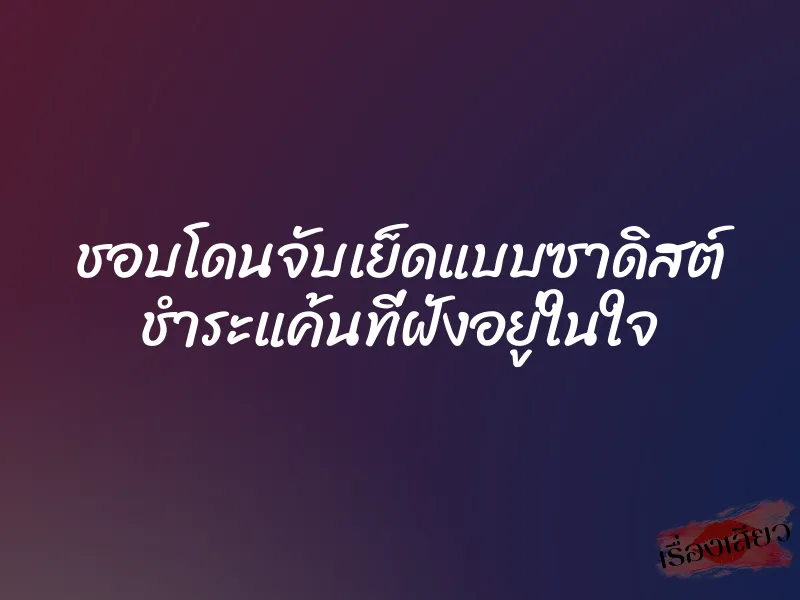 ชอบโดนจับเย็ดแบบซาดิสต์ ชำระแค้นที่ฝังอยู่ในใจ