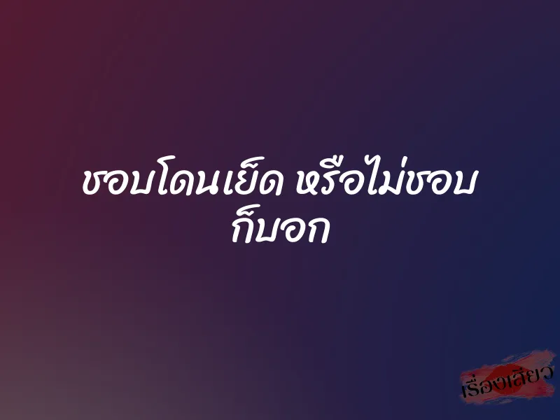 ชอบโดนเย็ด หรือไม่ชอบ ก็บอก