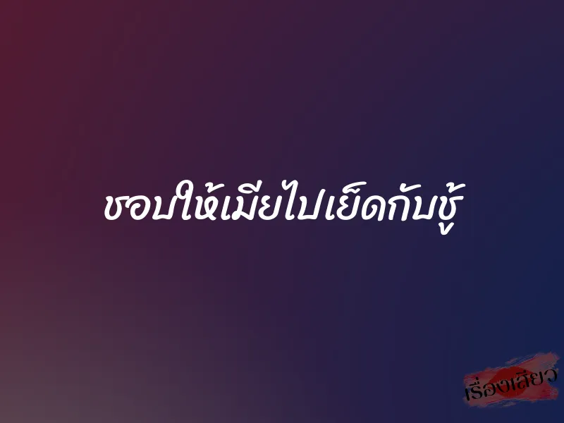 ชอบให้เมียไปเย็ดกับชู้