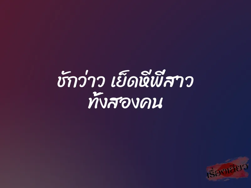 ชักว่าว เย็ดหีพี่สาว ทั้งสองคน