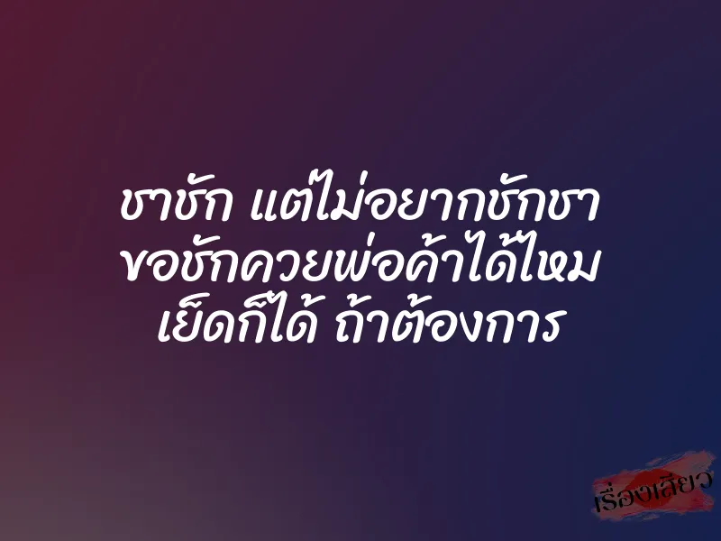 ชาชัก แต่ไม่อยากชักชา ขอชักควยพ่อค้าได้ไหม เย็ดก็ได้ ถ้าต้องการ