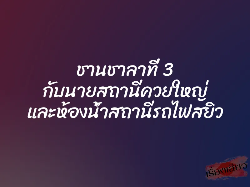 ชานชาลาที่ 3 กับนายสถานีควยใหญ่ และห้องน้ำสถานีรถไฟสยิว