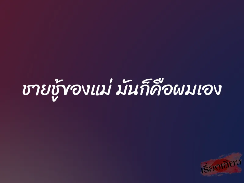 ชายชู้ของแม่ มันก็คือผมเอง