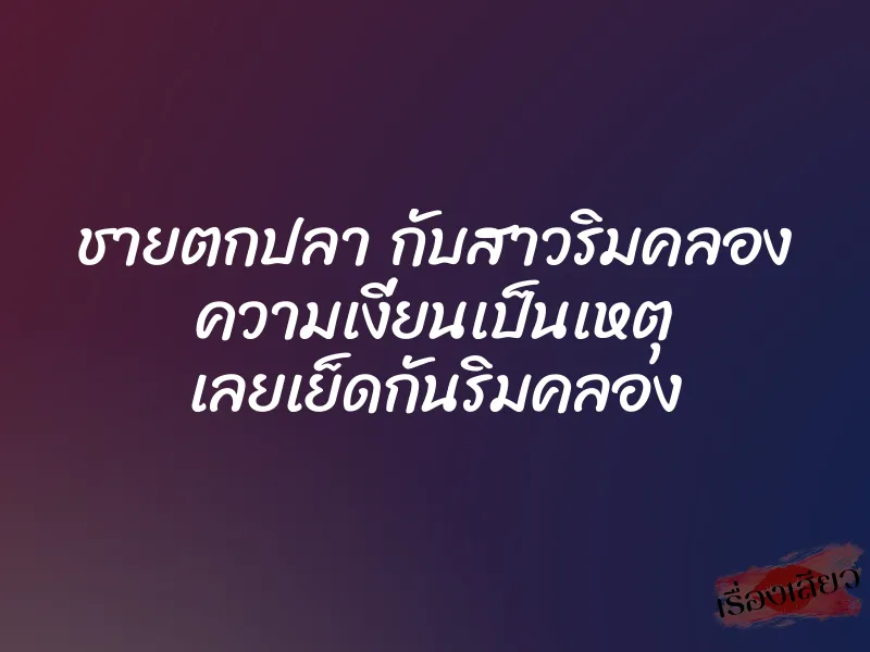 ชายตกปลา กับสาวริมคลอง ความเงี่ยนเป็นเหตุ เลยเย็ดกันริมคลอง