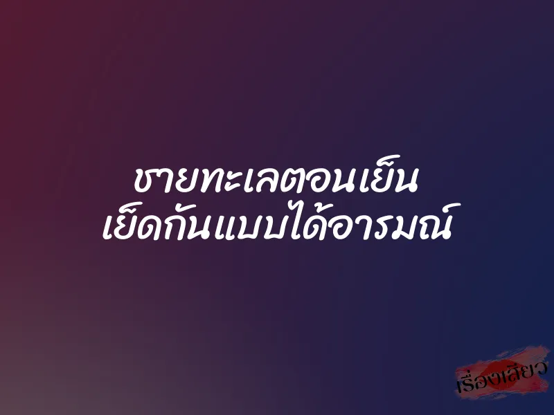 ชายทะเลตอนเย็น เย็ดกันแบบได้อารมณ์