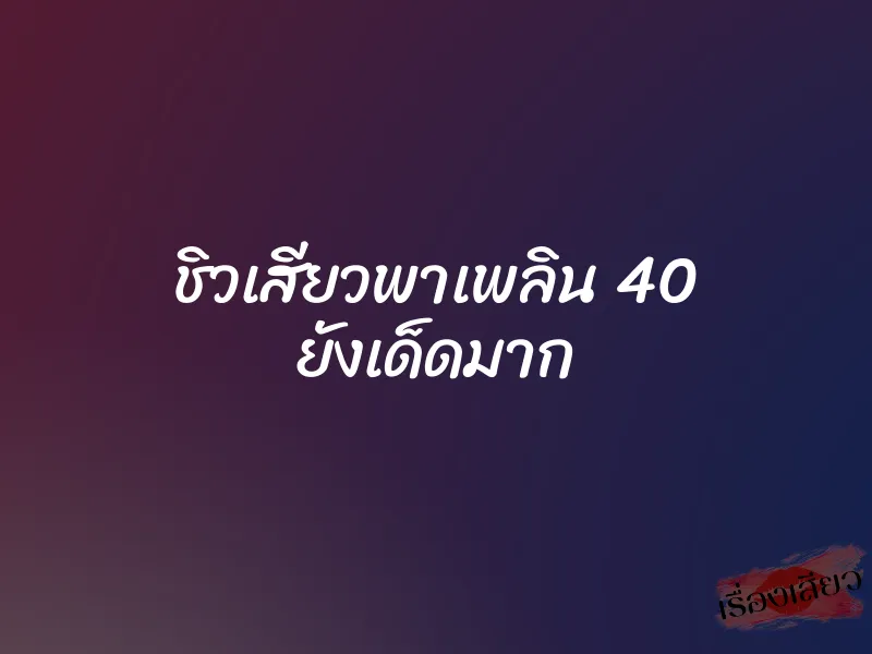 ชิวเสียวพาเพลิน 40 ยังเด็ดมาก