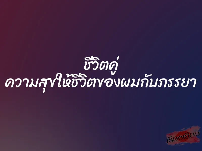 ชีวิตคู่ ความสุขให้ชีวิตของผมกับภรรยา