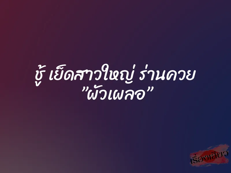 ชู้ เย็ดสาวใหญ่ ร่านควย ”ผัวเผลอ”