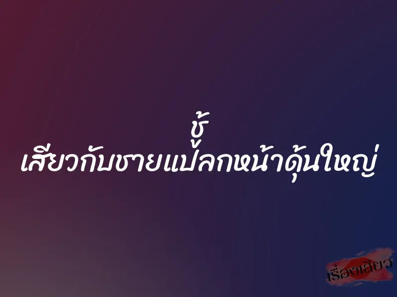 ชู้ เสียวกับชายแปลกหน้าดุ้นใหญ่