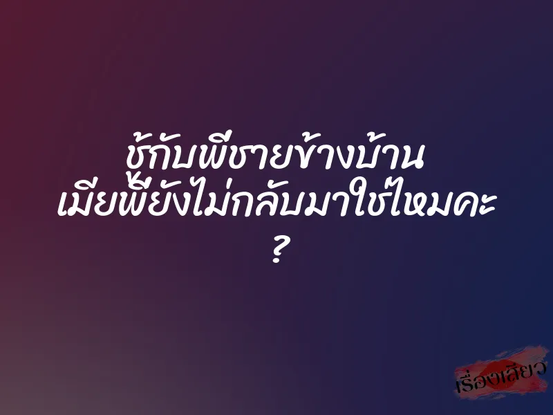 ชู้กับพี่ชายข้างบ้าน เมียพี่ยังไม่กลับมาใช่ไหมคะ ?