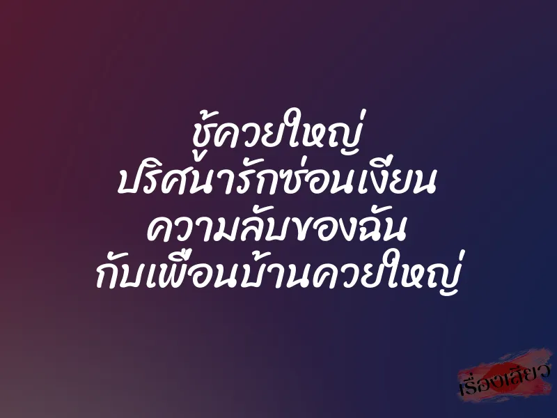 ชู้ควยใหญ่ ปริศนารักซ่อนเงี่ยน ความลับของฉัน กับเพื่อนบ้านควยใหญ่