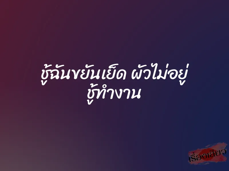 ชู้ฉันขยันเย็ด ผัวไม่อยู่ ชู้ทำงาน