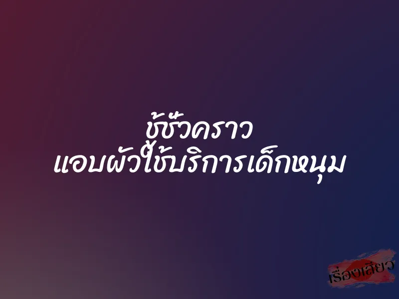 ชู้ชั่วคราว แอบผัวใช้บริการเด็กหนุม