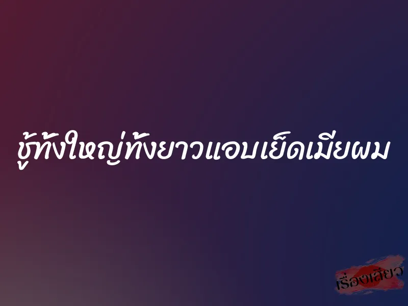 ชู้ทั้งใหญ่ทั้งยาวแอบเย็ดเมียผม