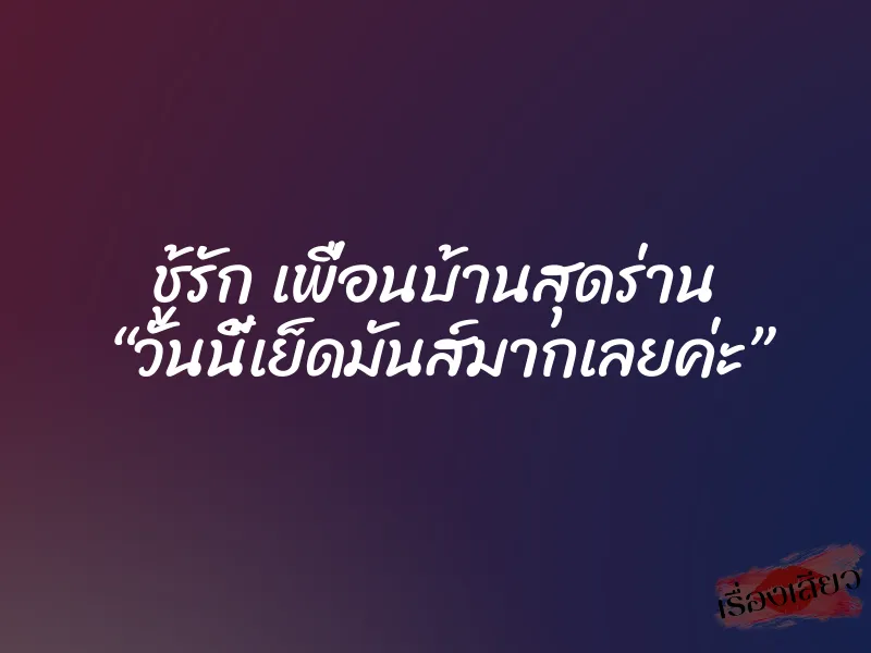 ชู้รัก เพื่อนบ้านสุดร่าน “วันนี้เย็ดมันส์มากเลยค่ะ”