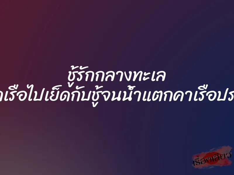 ชู้รักกลางทะเล ออกเรือไปเย็ดกับชู้จนน้ำแตกคาเรือประมง