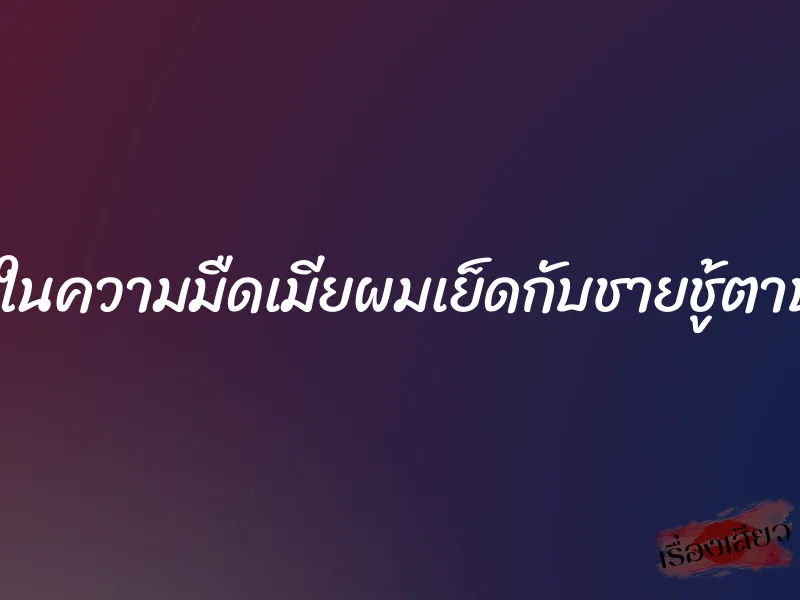ชู้รักในความมืดเมียผมเย็ดกับชายชู้ตาบอด